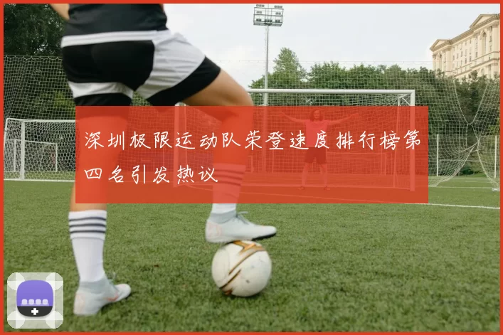 深圳极限运动队荣登速度排行榜第四名引发热议