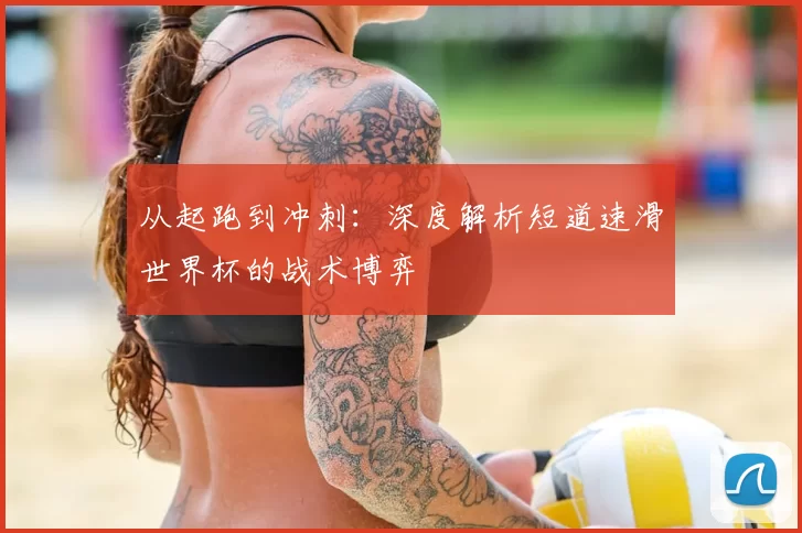 从起跑到冲刺：深度解析短道速滑世界杯的战术博弈