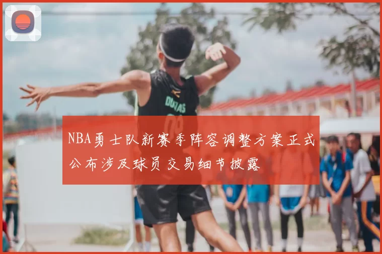 NBA勇士队新赛季阵容调整方案正式公布涉及球员交易细节披露