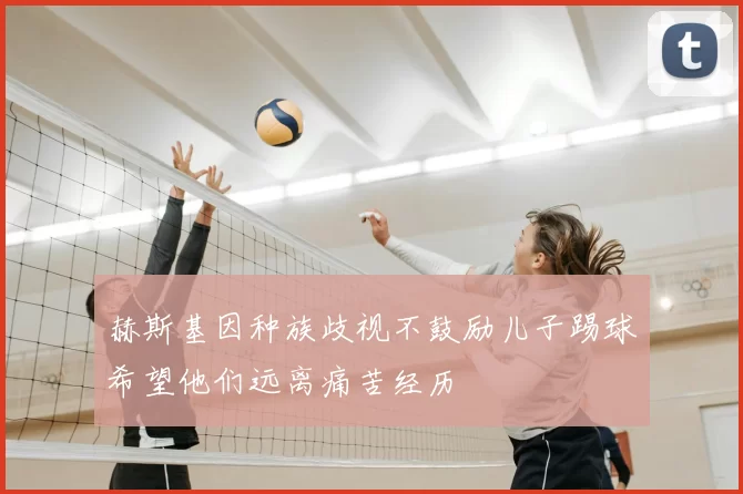 赫斯基因种族歧视不鼓励儿子踢球希望他们远离痛苦经历