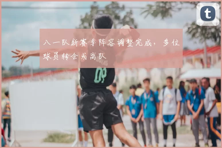 八一队新赛季阵容调整完成，多位球员转会或离队