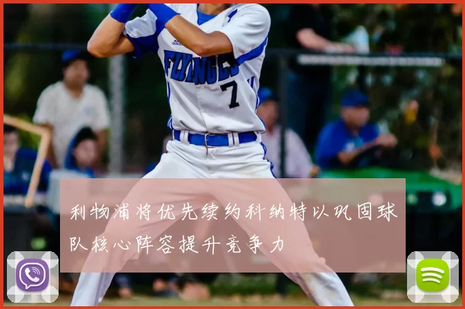利物浦将优先续约科纳特以巩固球队核心阵容提升竞争力