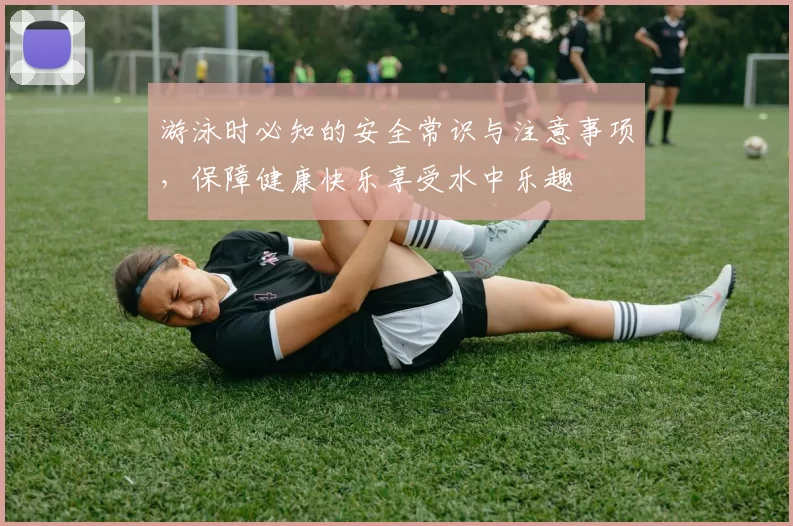 游泳时必知的安全常识与注意事项，保障健康快乐享受水中乐趣