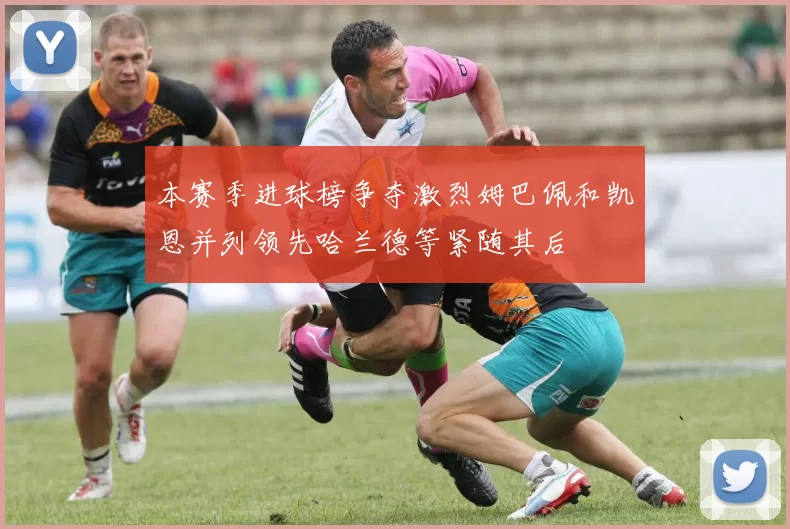 本赛季进球榜争夺激烈姆巴佩和凯恩并列领先哈兰德等紧随其后