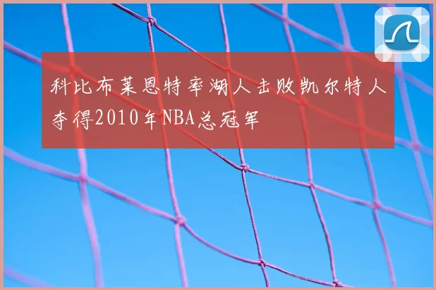 科比布莱恩特率湖人击败凯尔特人夺得2010年NBA总冠军