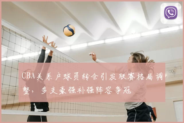 CBA关系户球员转会引发联赛格局调整，多支豪强补强阵容争冠