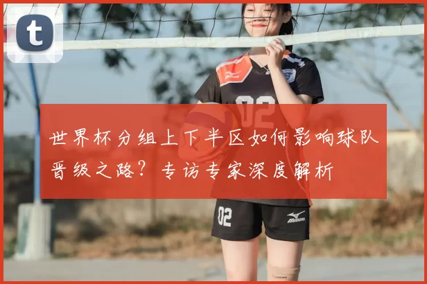 世界杯分组上下半区如何影响球队晋级之路？专访专家深度解析