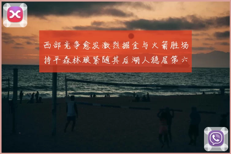 西部竞争愈发激烈掘金与火箭胜场持平森林狼紧随其后湖人稳居第六