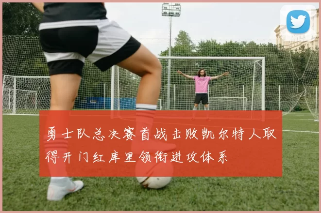 勇士队总决赛首战击败凯尔特人取得开门红库里领衔进攻体系