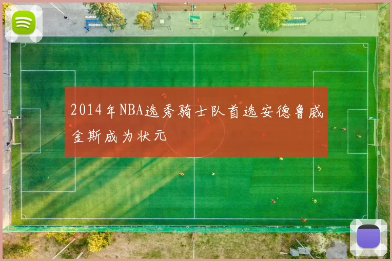 2014年NBA选秀骑士队首选安德鲁威金斯成为状元