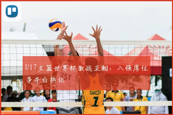 U17女篮世界杯激战正酣，八强席位争夺白热化