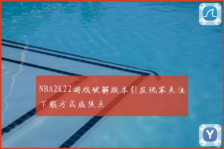 NBA2K22游戏破解版本引发玩家关注下载方式成焦点