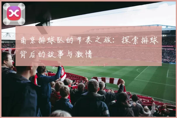 南京排球队的节奏之旅：探索排球背后的故事与激情