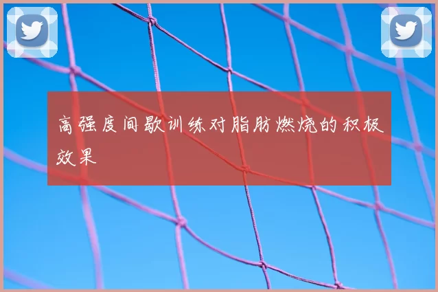 高强度间歇训练对脂肪燃烧的积极效果