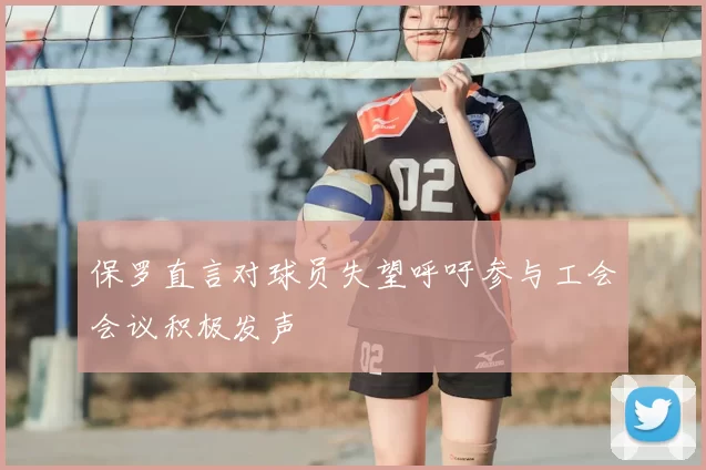 保罗直言对球员失望呼吁参与工会会议积极发声