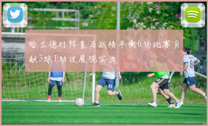 哈兰德对阵皇马战绩平衡6场比赛贡献3球1助攻展现实力