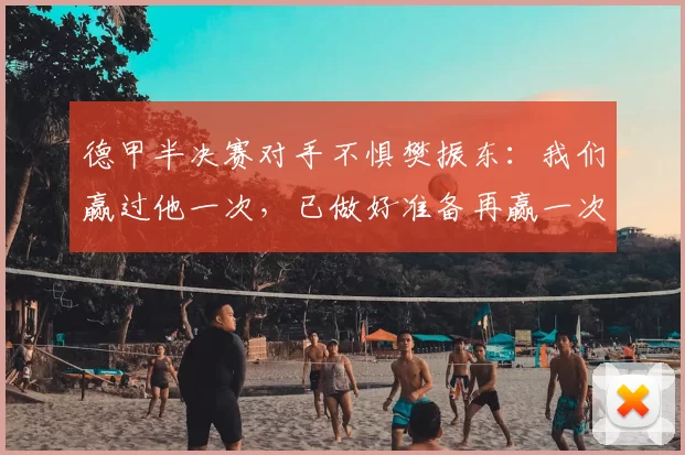 德甲半决赛对手不惧樊振东：我们赢过他一次，已做好准备再赢一次