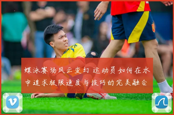 蝶泳赛场风云变幻 运动员如何在水中追求极限速度与技巧的完美融合