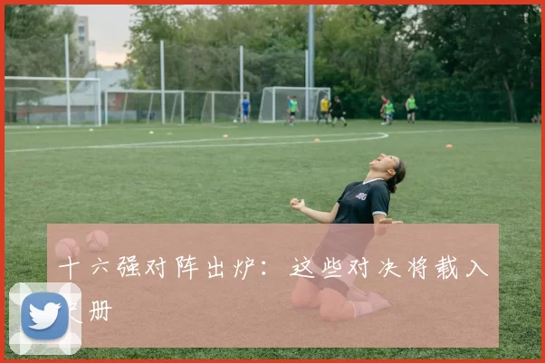 十六强对阵出炉：这些对决将载入史册