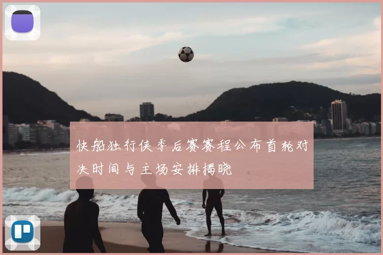 快船独行侠季后赛赛程公布首轮对决时间与主场安排揭晓