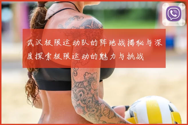 武汉极限运动队的阵地战揭秘与深度探索极限运动的魅力与挑战