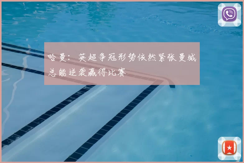 哈曼：英超争冠形势依然紧张曼城总能逆袭赢得比赛