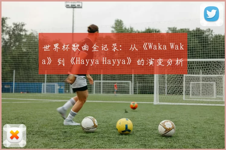 世界杯歌曲全记录:从《Waka Waka》到《Hayya Hayya》的演变分析