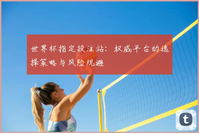 世界杯指定投注站:权威平台的选择策略与风险规避