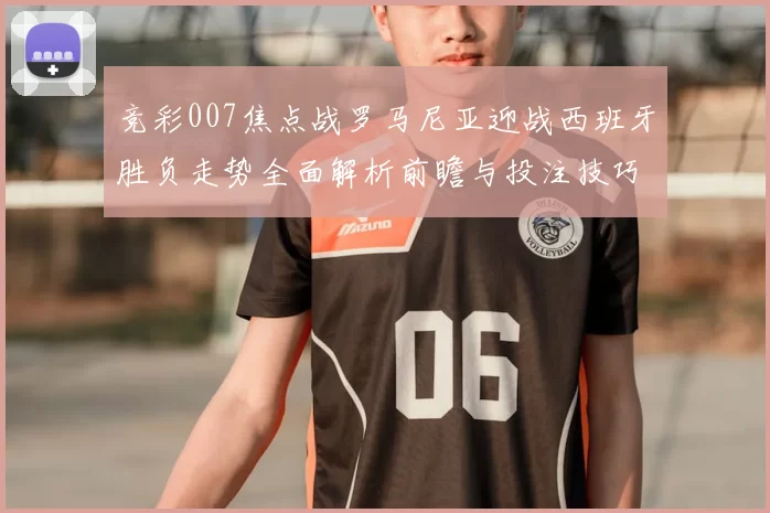 竞彩007焦点战罗马尼亚迎战西班牙胜负走势全面解析前瞻与投注技巧