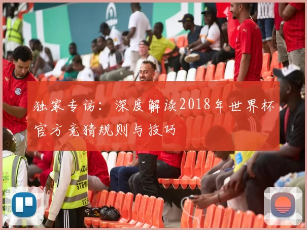 独家专访:深度解读2018年世界杯官方竞猜规则与技巧