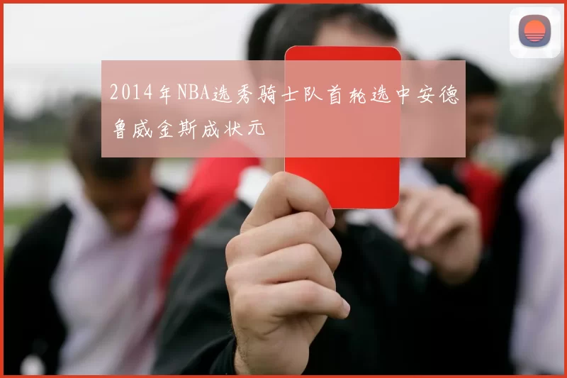 2014年NBA选秀骑士队首轮选中安德鲁威金斯成状元