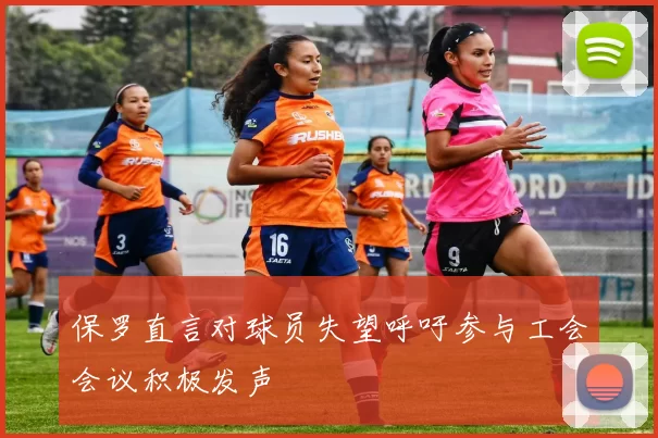 保罗直言对球员失望呼吁参与工会会议积极发声