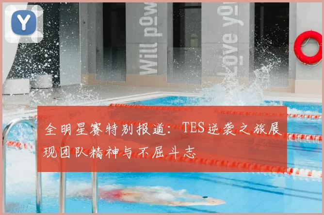 全明星赛特别报道:TES逆袭之旅展现团队精神与不屈斗志