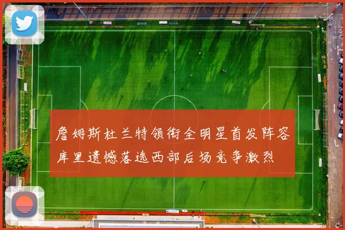 詹姆斯杜兰特领衔全明星首发阵容库里遗憾落选西部后场竞争激烈