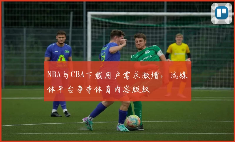 NBA与CBA下载用户需求激增，流媒体平台争夺体育内容版权