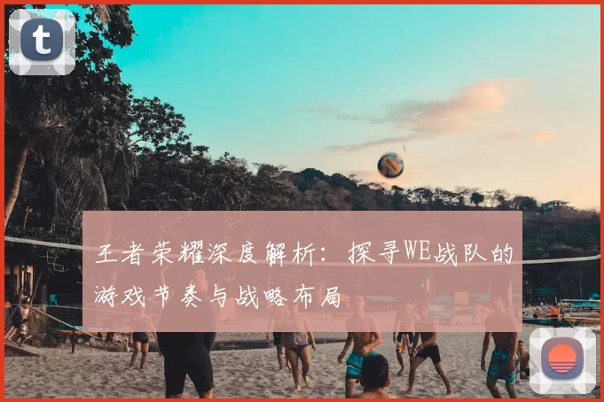 王者荣耀深度解析：探寻WE战队的游戏节奏与战略布局