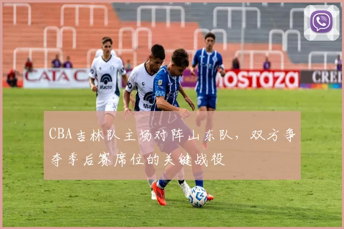 CBA吉林队主场对阵山东队，双方争夺季后赛席位的关键战役