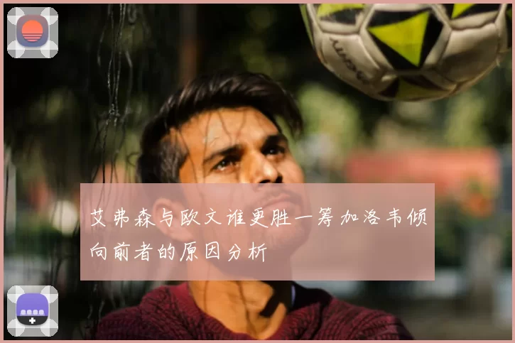 艾弗森与欧文谁更胜一筹加洛韦倾向前者的原因分析