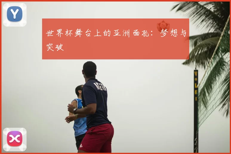 世界杯舞台上的亚洲面孔：梦想与突破