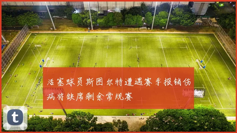 活塞球员斯图尔特遭遇赛季报销伤病将缺席剩余常规赛