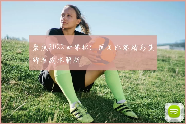 聚焦2022世界杯:国足比赛精彩集锦与战术解析