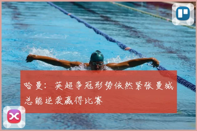 哈曼：英超争冠形势依然紧张曼城总能逆袭赢得比赛