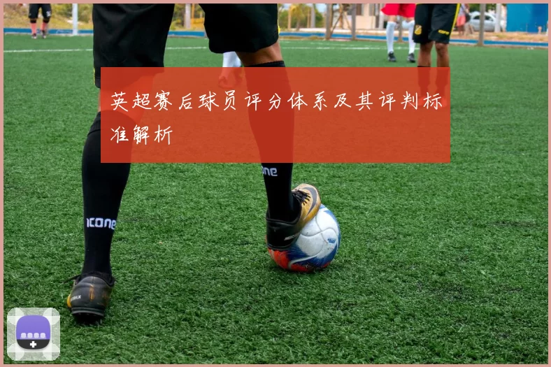 英超赛后球员评分体系及其评判标准解析