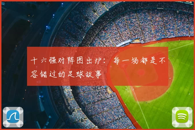 十六强对阵图出炉：每一场都是不容错过的足球故事