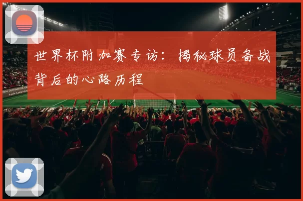 世界杯附加赛专访:揭秘球员备战背后的心路历程