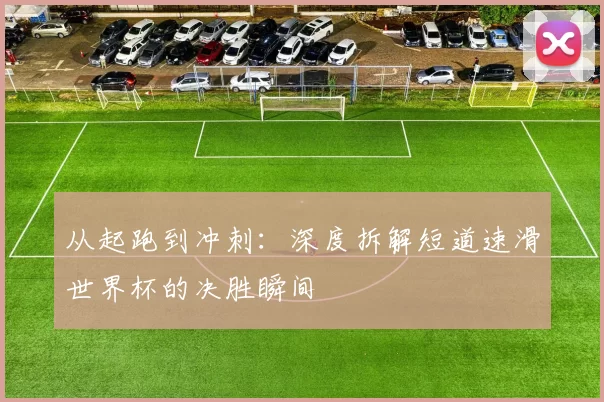 从起跑到冲刺：深度拆解短道速滑世界杯的决胜瞬间