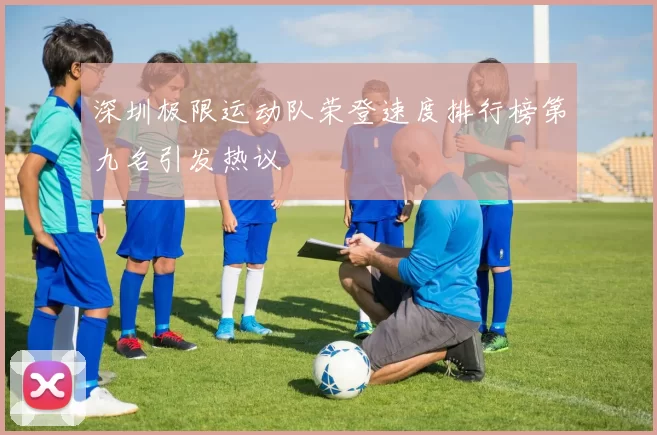 深圳极限运动队荣登速度排行榜第九名引发热议
