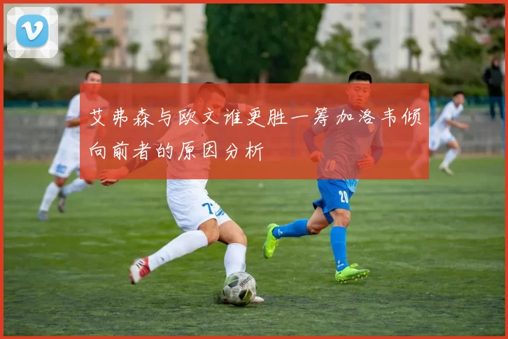 艾弗森与欧文谁更胜一筹加洛韦倾向前者的原因分析