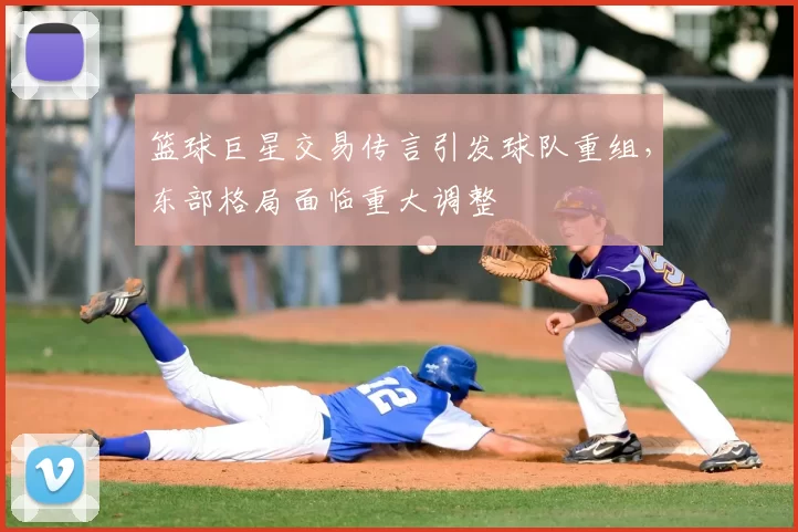 篮球巨星交易传言引发球队重组，东部格局面临重大调整