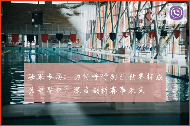 独家专访:为何呼吁别让世界杯成为世界杯?深度剖析赛事未来